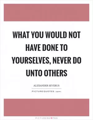 What you would not have done to yourselves, never do unto others Picture Quote #1