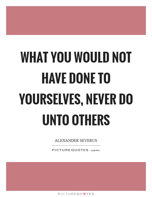 What you would not have done to yourselves, never do unto others Picture Quote #1