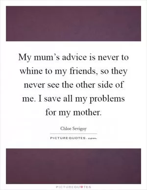 My mum’s advice is never to whine to my friends, so they never see the other side of me. I save all my problems for my mother Picture Quote #1