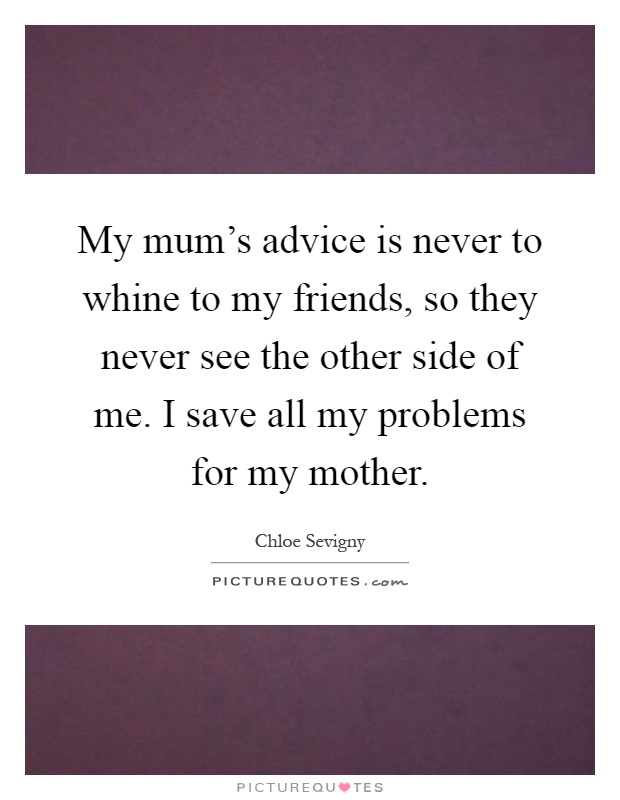 My mum's advice is never to whine to my friends, so they never see the other side of me. I save all my problems for my mother Picture Quote #1