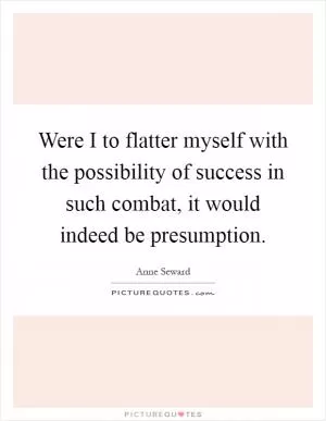 Were I to flatter myself with the possibility of success in such combat, it would indeed be presumption Picture Quote #1