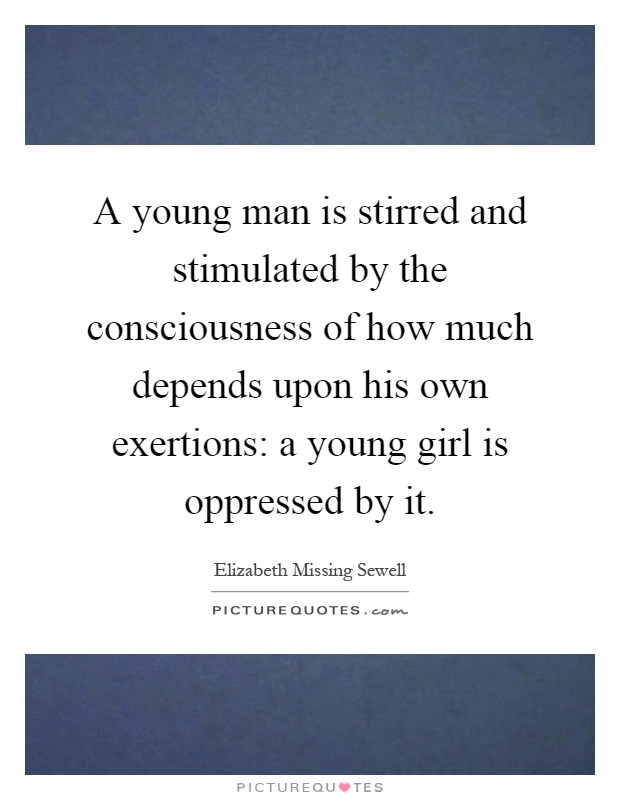 A young man is stirred and stimulated by the consciousness of how much depends upon his own exertions: a young girl is oppressed by it Picture Quote #1