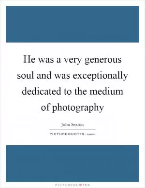 He was a very generous soul and was exceptionally dedicated to the medium of photography Picture Quote #1