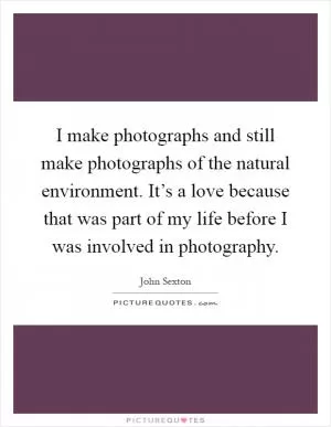 I make photographs and still make photographs of the natural environment. It’s a love because that was part of my life before I was involved in photography Picture Quote #1