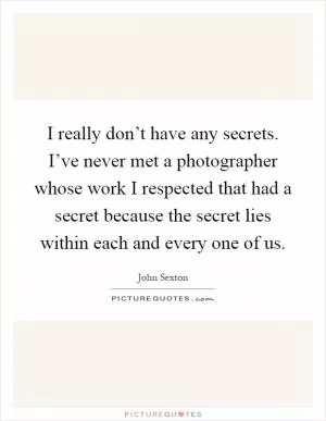 I really don’t have any secrets. I’ve never met a photographer whose work I respected that had a secret because the secret lies within each and every one of us Picture Quote #1