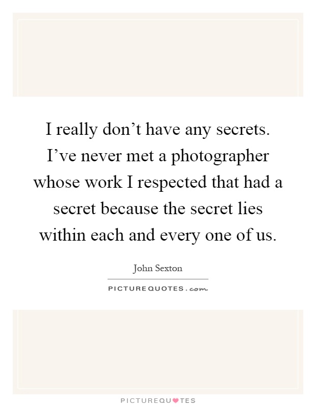 I really don't have any secrets. I've never met a photographer whose work I respected that had a secret because the secret lies within each and every one of us Picture Quote #1