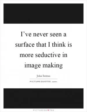 I’ve never seen a surface that I think is more seductive in image making Picture Quote #1