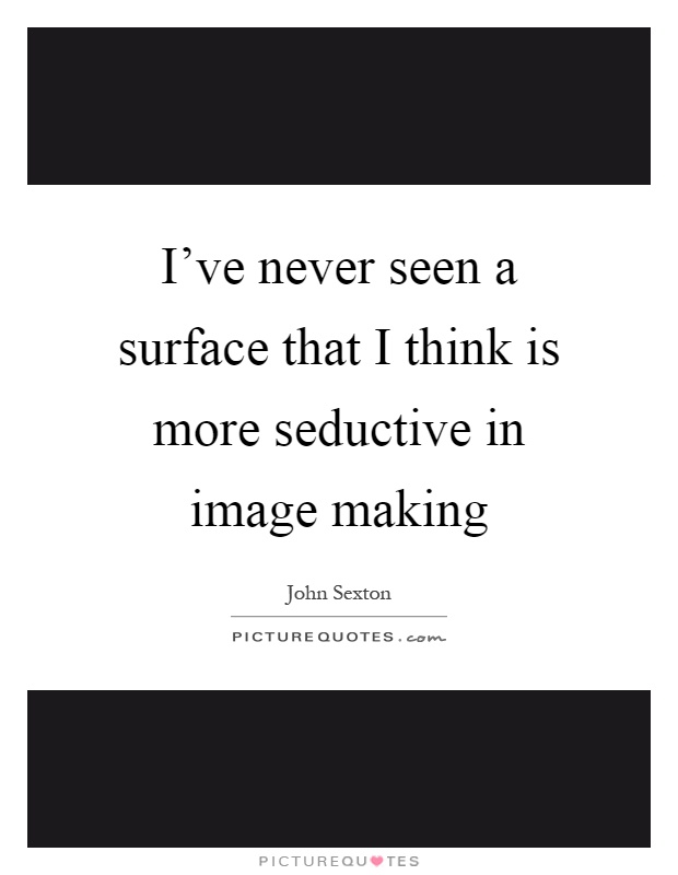 I've never seen a surface that I think is more seductive in image making Picture Quote #1