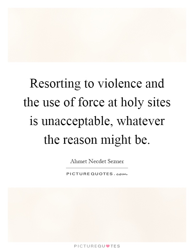 Resorting to violence and the use of force at holy sites is unacceptable, whatever the reason might be Picture Quote #1