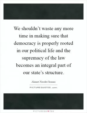 We shouldn’t waste any more time in making sure that democracy is properly rooted in our political life and the supremacy of the law becomes an integral part of our state’s structure Picture Quote #1