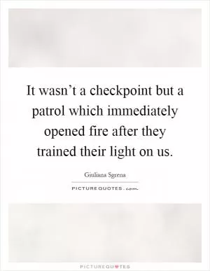 It wasn’t a checkpoint but a patrol which immediately opened fire after they trained their light on us Picture Quote #1