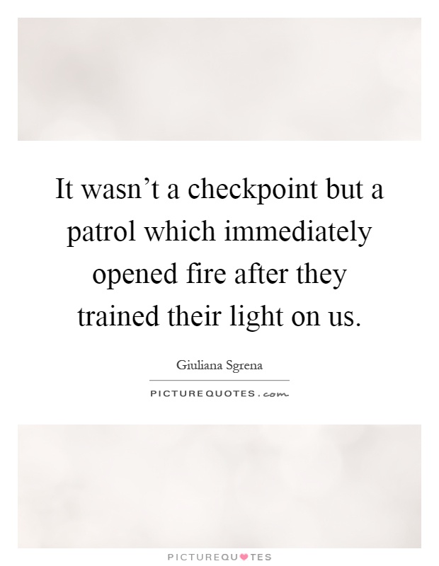 It wasn't a checkpoint but a patrol which immediately opened fire after they trained their light on us Picture Quote #1