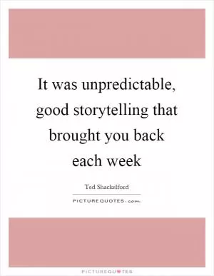 It was unpredictable, good storytelling that brought you back each week Picture Quote #1