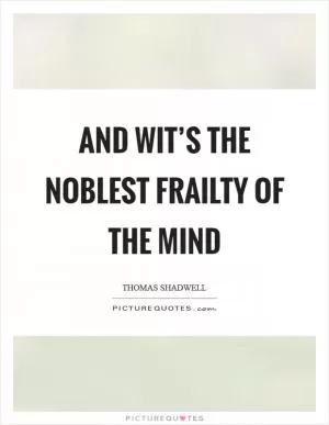 And wit’s the noblest frailty of the mind Picture Quote #1