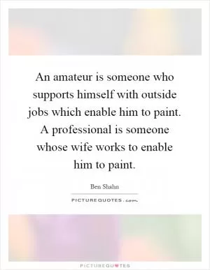 An amateur is someone who supports himself with outside jobs which enable him to paint. A professional is someone whose wife works to enable him to paint Picture Quote #1