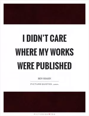 I didn’t care where my works were published Picture Quote #1