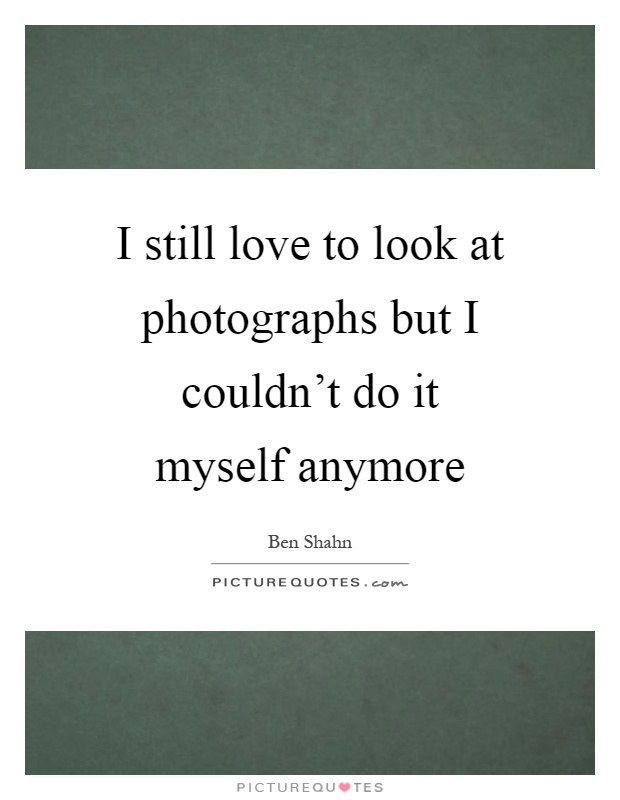 I still love to look at photographs but I couldn't do it myself anymore Picture Quote #1