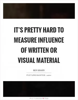 It’s pretty hard to measure influence of written or visual material Picture Quote #1