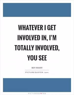 Whatever I get involved in, I’m totally involved, you see Picture Quote #1