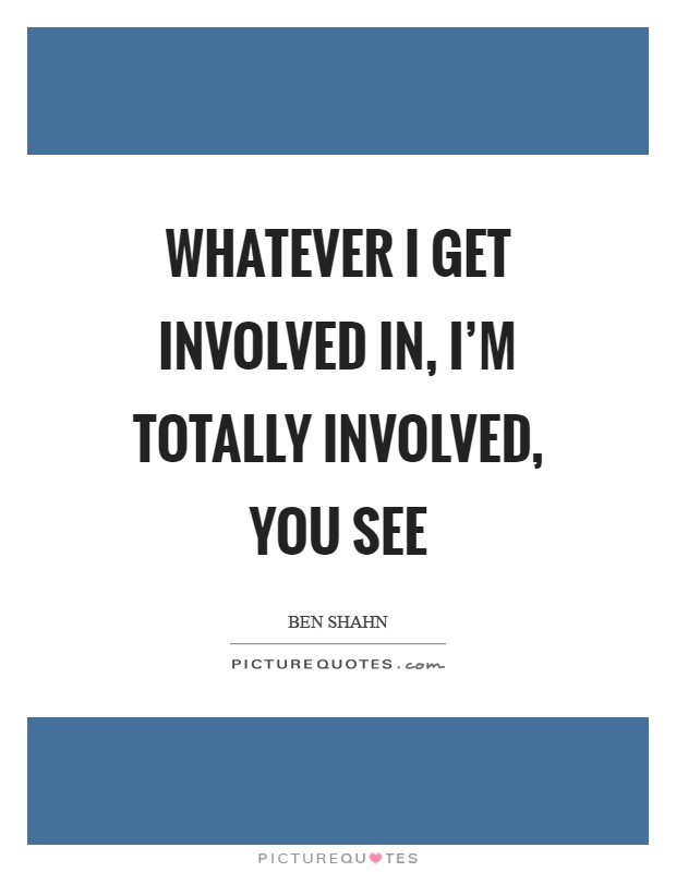 Whatever I get involved in, I'm totally involved, you see Picture Quote #1