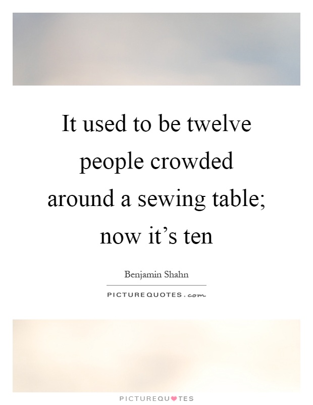 It used to be twelve people crowded around a sewing table; now it's ten Picture Quote #1