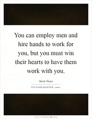 You can employ men and hire hands to work for you, but you must win their hearts to have them work with you Picture Quote #1