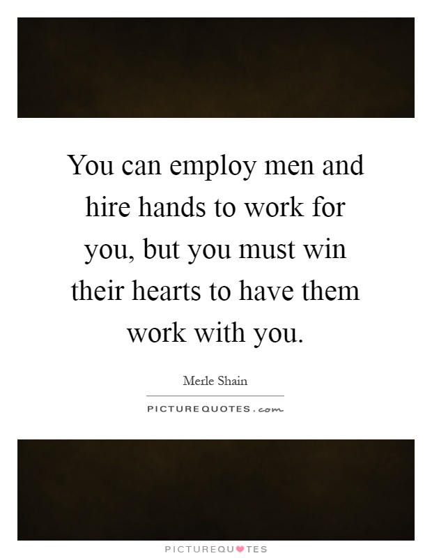 You can employ men and hire hands to work for you, but you must win their hearts to have them work with you Picture Quote #1