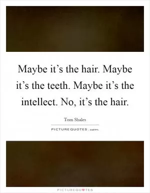 Maybe it’s the hair. Maybe it’s the teeth. Maybe it’s the intellect. No, it’s the hair Picture Quote #1