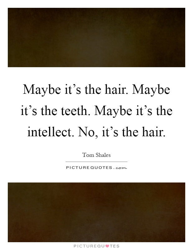 Maybe it's the hair. Maybe it's the teeth. Maybe it's the intellect. No, it's the hair Picture Quote #1