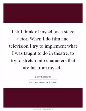 I still think of myself as a stage actor. When I do film and television I try to implement what I was taught to do in theatre, to try to stretch into characters that are far from myself Picture Quote #1