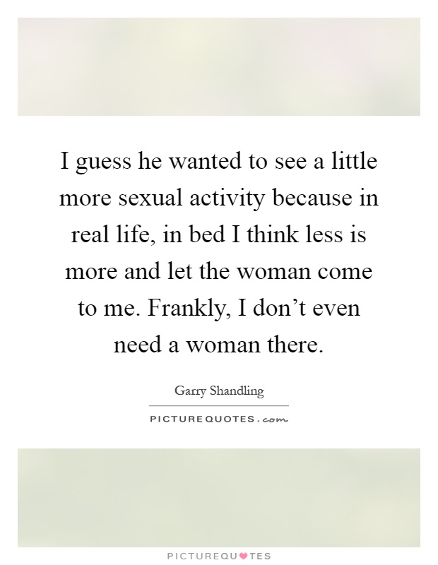 I guess he wanted to see a little more sexual activity because in real life, in bed I think less is more and let the woman come to me. Frankly, I don't even need a woman there Picture Quote #1