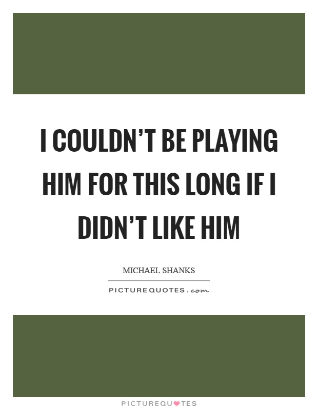 I couldn't be playing him for this long if I didn't like him Picture Quote #1