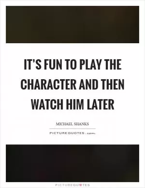 It’s fun to play the character and then watch him later Picture Quote #1