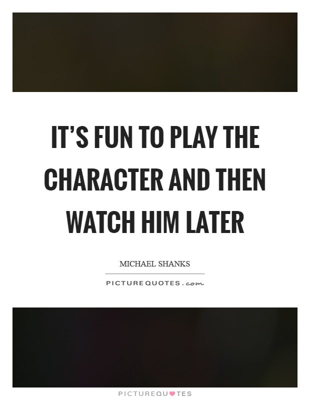 It's fun to play the character and then watch him later Picture Quote #1