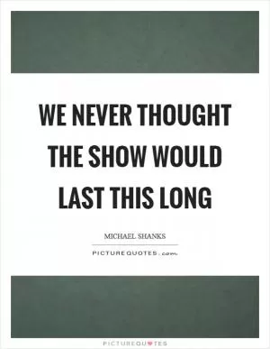 We never thought the show would last this long Picture Quote #1