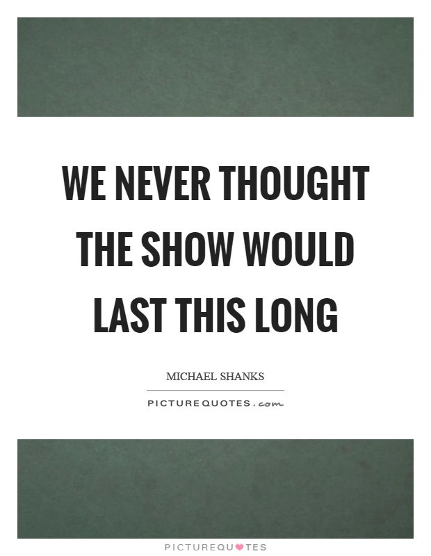 We never thought the show would last this long Picture Quote #1