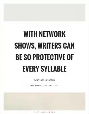 With network shows, writers can be so protective of every syllable Picture Quote #1