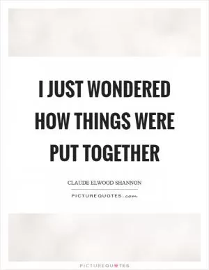 I just wondered how things were put together Picture Quote #1
