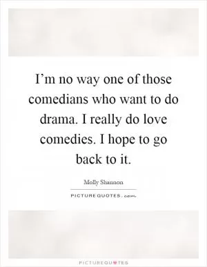 I’m no way one of those comedians who want to do drama. I really do love comedies. I hope to go back to it Picture Quote #1