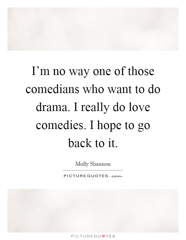 I'm no way one of those comedians who want to do drama. I really do love comedies. I hope to go back to it Picture Quote #1
