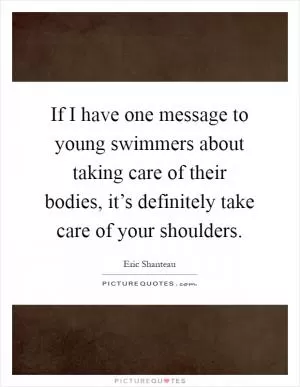 If I have one message to young swimmers about taking care of their bodies, it’s definitely take care of your shoulders Picture Quote #1
