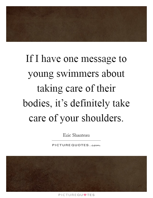 If I have one message to young swimmers about taking care of their bodies, it's definitely take care of your shoulders Picture Quote #1