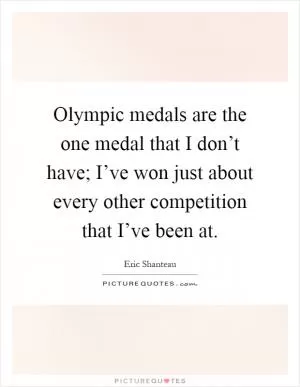 Olympic medals are the one medal that I don’t have; I’ve won just about every other competition that I’ve been at Picture Quote #1