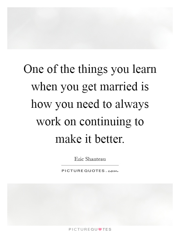 One of the things you learn when you get married is how you need to always work on continuing to make it better Picture Quote #1