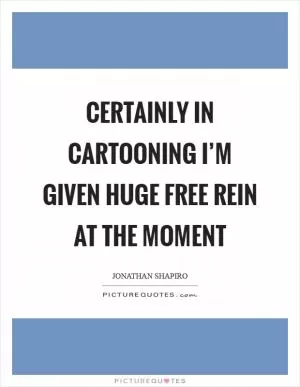 Certainly in cartooning I’m given huge free rein at the moment Picture Quote #1