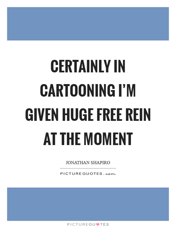Certainly in cartooning I'm given huge free rein at the moment Picture Quote #1