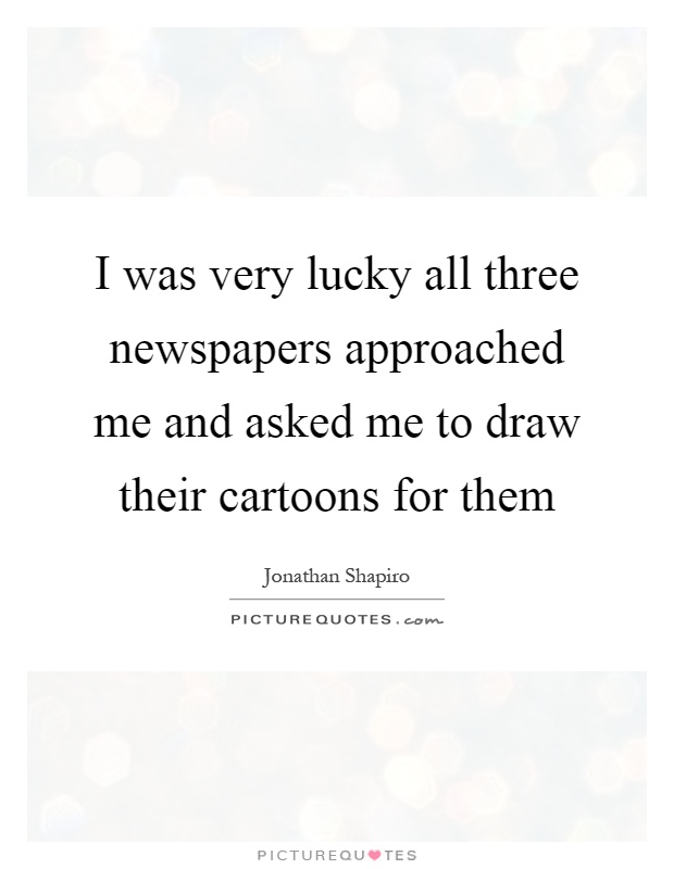 I was very lucky all three newspapers approached me and asked me to draw their cartoons for them Picture Quote #1