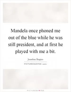 Mandela once phoned me out of the blue while he was still president, and at first he played with me a bit Picture Quote #1