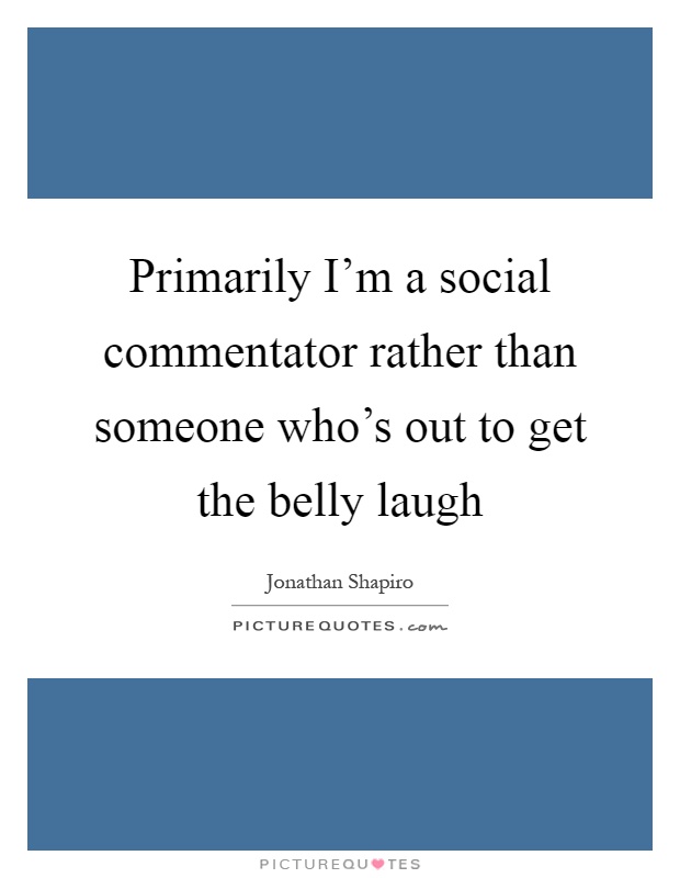 Primarily I'm a social commentator rather than someone who's out to get the belly laugh Picture Quote #1
