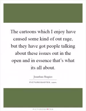 The cartoons which I enjoy have caused some kind of out rage, but they have got people talking about these issues out in the open and in essence that’s what its all about Picture Quote #1